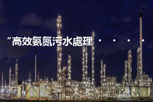 “高效氨氮污水處理，綠色環(huán)保新篇章”